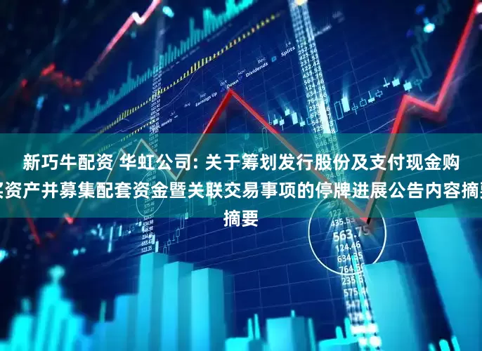 新巧牛配资 华虹公司: 关于筹划发行股份及支付现金购买资产并募集配套资金暨关联交易事项的停牌进展公告内容摘要