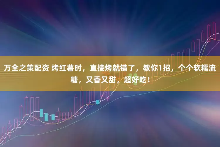万全之策配资 烤红薯时，直接烤就错了，教你1招，个个软糯流糖，又香又甜，超好吃！