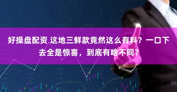 好操盘配资 这地三鲜款竟然这么有料？一口下去全是惊喜，到底有啥不同？
