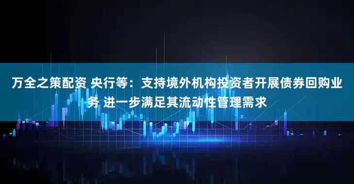 万全之策配资 央行等：支持境外机构投资者开展债券回购业务 进一步满足其流动性管理需求