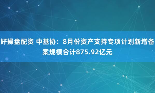 好操盘配资 中基协：8月份资产支持专项计划新增备案规模合计875.92亿元