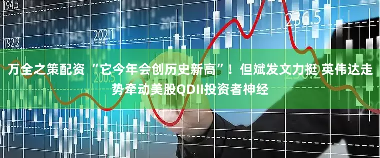 万全之策配资 “它今年会创历史新高”！但斌发文力挺 英伟达走势牵动美股QDII投资者神经