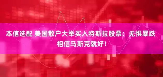 本信选配 美国散户大举买入特斯拉股票：无惧暴跌 相信马斯克就好！