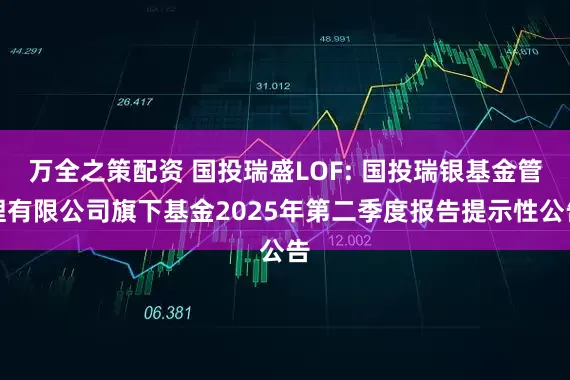 万全之策配资 国投瑞盛LOF: 国投瑞银基金管理有限公司旗下基金2025年第二季度报告提示性公告