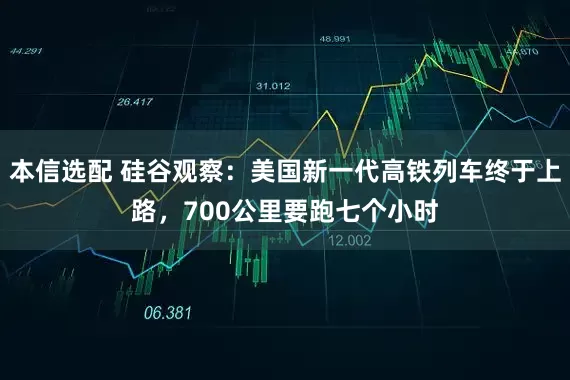 本信选配 硅谷观察：美国新一代高铁列车终于上路，700公里要跑七个小时