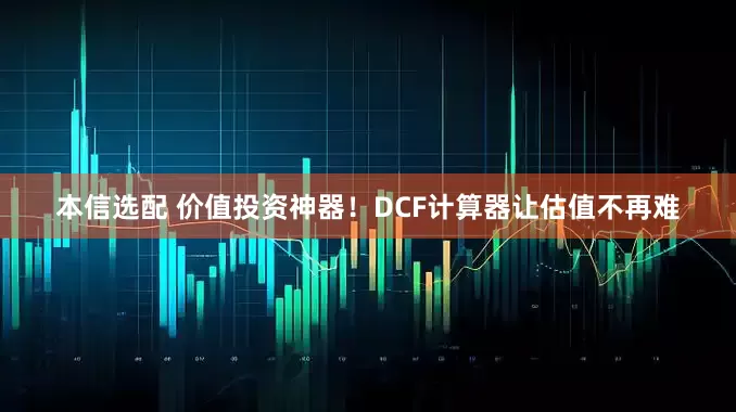 本信选配 价值投资神器！DCF计算器让估值不再难
