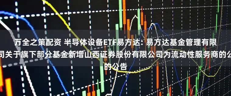万全之策配资 半导体设备ETF易方达: 易方达基金管理有限公司关于旗下部分基金新增山西证券股份有限公司为流动性服务商的公告