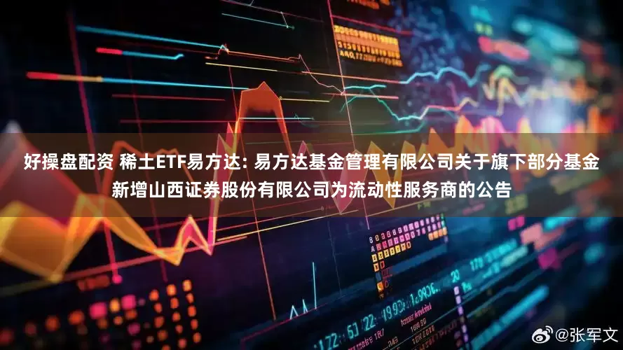 好操盘配资 稀土ETF易方达: 易方达基金管理有限公司关于旗下部分基金新增山西证券股份有限公司为流动性服务商的公告