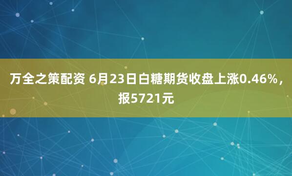 万全之策配资 6月23日白糖期货收盘上涨0.46%，报5721元