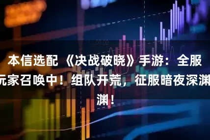 本信选配 《决战破晓》手游：全服玩家召唤中！组队开荒，征服暗夜深渊！